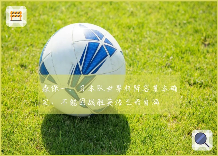 森保一：日本队世界杯阵容基本确定，不能因战胜英格兰而自满