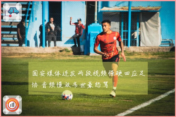 国安媒体连发两段视频强硬回应足协 音频慢放韦世豪怒骂