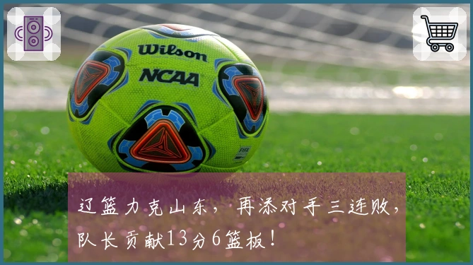 辽篮力克山东，再添对手三连败，队长贡献13分6篮板！