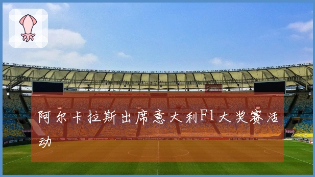 阿尔卡拉斯出席意大利F1大奖赛活动