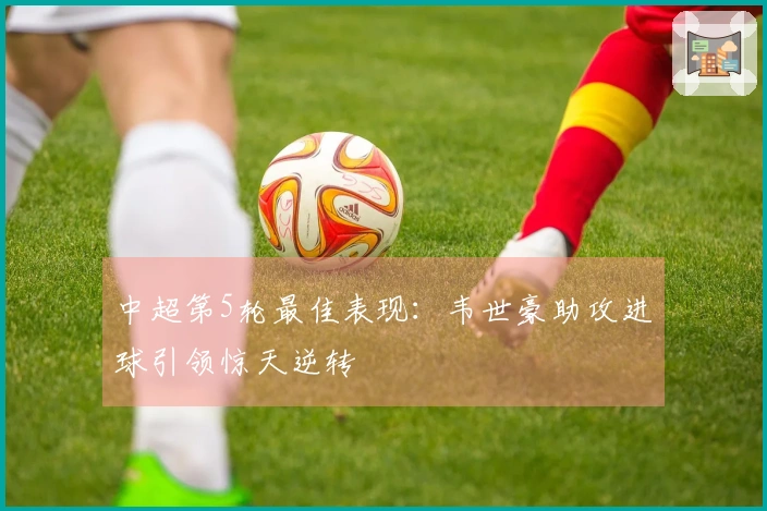 中超第5轮最佳表现：韦世豪助攻进球引领惊天逆转
