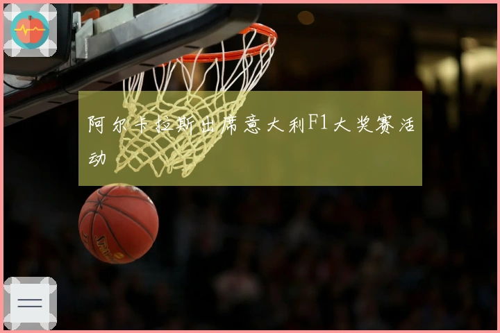 阿尔卡拉斯出席意大利F1大奖赛活动