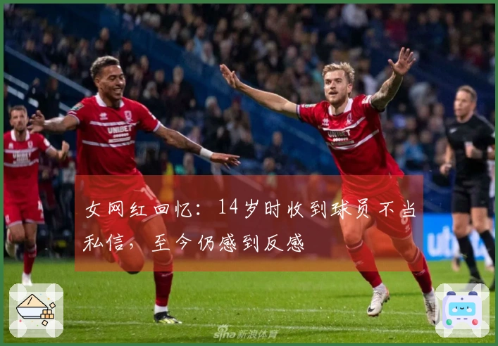 女网红回忆：14岁时收到球员不当私信，至今仍感到反感