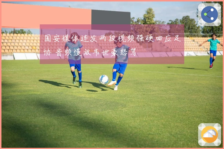 国安媒体连发两段视频强硬回应足协 音频慢放韦世豪怒骂