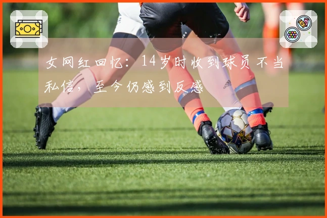 女网红回忆：14岁时收到球员不当私信，至今仍感到反感